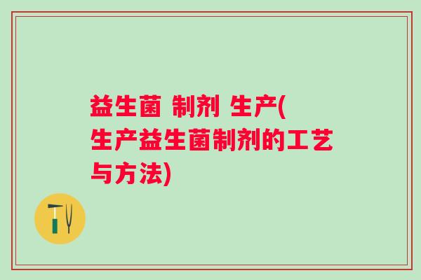 益生菌 制剂 生产(生产益生菌制剂的工艺与方法)