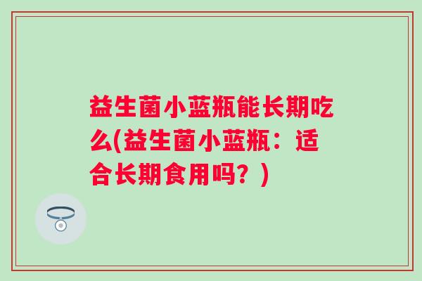 益生菌小蓝瓶能长期吃么(益生菌小蓝瓶：适合长期食用吗？)