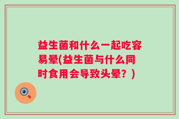 益生菌和什么一起吃容易晕(益生菌与什么同时食用会导致头晕?) 益生菌和什么一起吃容易晕(益生菌与什么同时食用会导致头晕?)