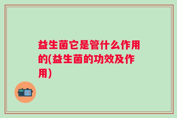 益生菌它是管什么作用的(益生菌的功效及作用)