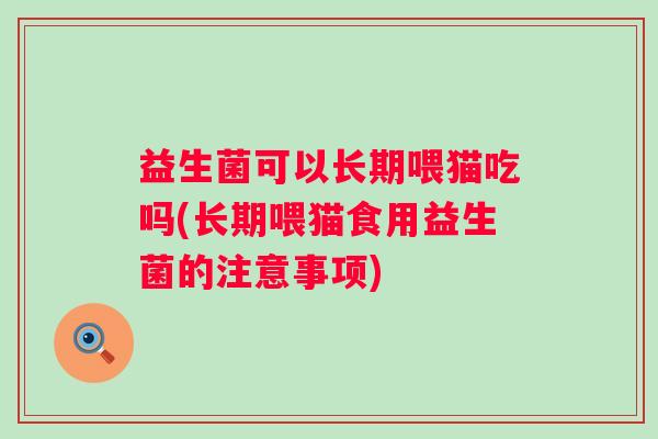 益生菌可以长期喂猫吃吗(长期喂猫食用益生菌的注意事项)