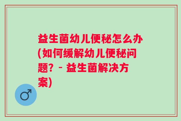 益生菌幼儿怎么办(如何缓解幼儿问题?- 益生菌解决方案) 益生菌幼儿怎么办(如何缓解幼儿问题?- 益生菌解决方案)