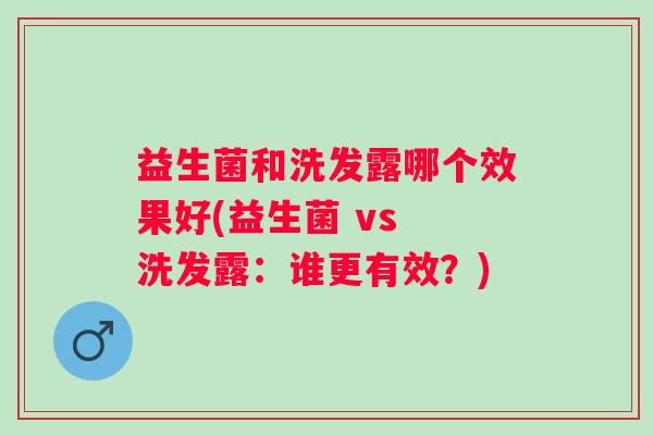 益生菌和洗发露哪个效果好(益生菌 vs 洗发露:谁更有效?) 益生菌和洗发露哪个效果好(益生菌 vs 洗发露:谁更有效?)