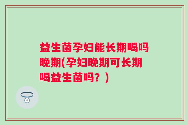 益生菌孕妇能长期喝吗晚期(孕妇晚期可长期喝益生菌吗?) 益生菌孕妇能长期喝吗晚期(孕妇晚期可长期喝益生菌吗?)