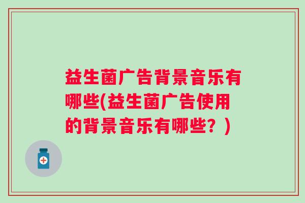 益生菌广告背景音乐有哪些(益生菌广告使用的背景音乐有哪些？)