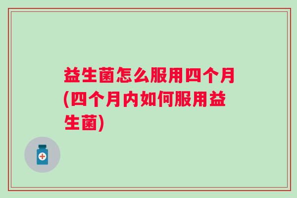 益生菌怎么服用四个月(四个月内如何服用益生菌)