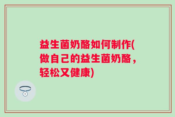 益生菌奶酪如何制作(做自己的益生菌奶酪，轻松又健康)