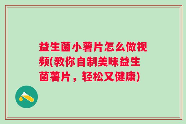 益生菌小薯片怎么做视频(教你自制美味益生菌薯片,轻松又健康) 益生菌小薯片怎么做视频(教你自制美味益生菌薯片,轻松又健康)