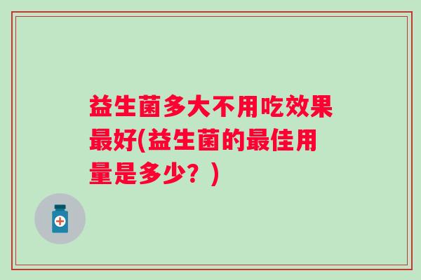 益生菌多大不用吃效果好(益生菌的佳用量是多少？)