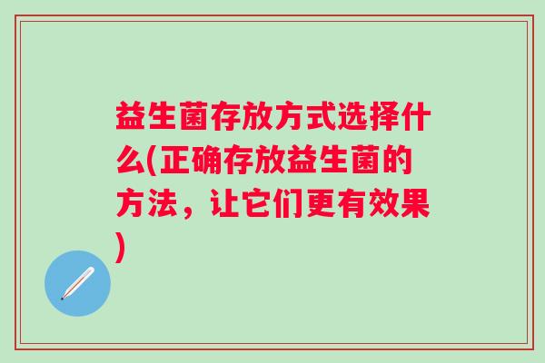 益生菌存放方式选择什么(正确存放益生菌的方法，让它们更有效果)