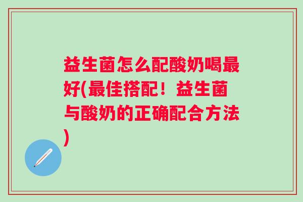 益生菌怎么配酸奶喝好(佳搭配！益生菌与酸奶的正确配合方法)