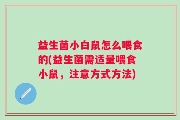 益生菌小白鼠怎么喂食的(益生菌需适量喂食小鼠，注意方式方法)