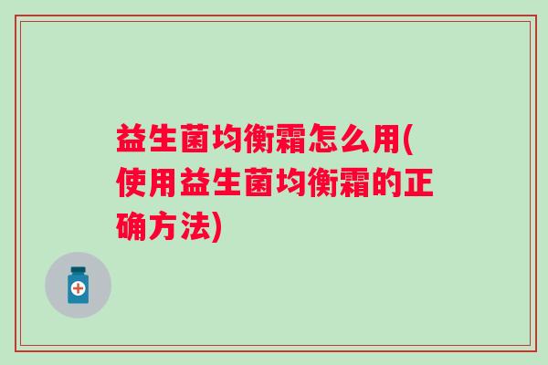 益生菌均衡霜怎么用(使用益生菌均衡霜的正确方法)