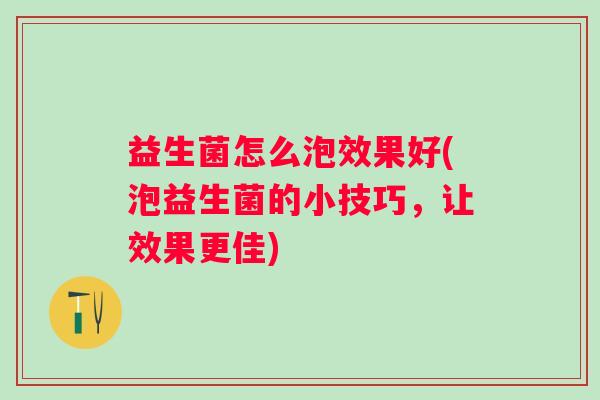 益生菌怎么泡效果好(泡益生菌的小技巧,让效果更佳) 益生菌怎么泡效果好(泡益生菌的小技巧,让效果更佳)