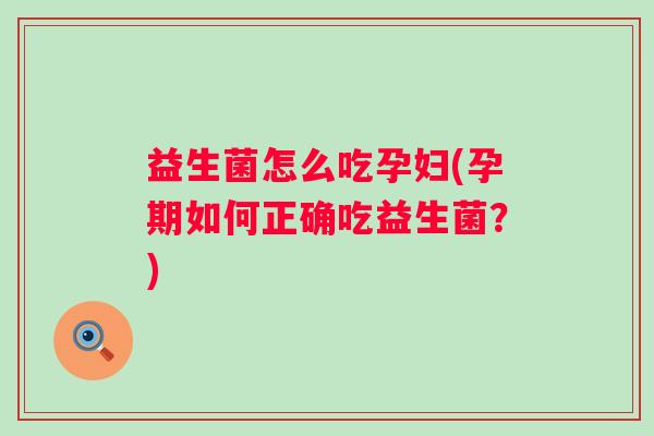 益生菌怎么吃孕妇(孕期如何正确吃益生菌？)