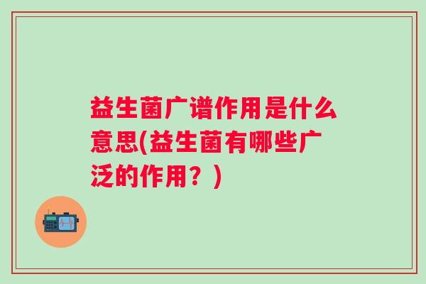 益生菌广谱作用是什么意思(益生菌有哪些广泛的作用？)