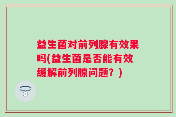 益生菌对有效果吗(益生菌是否能有效缓解问题?) 益生菌对有效果吗(益生菌是否能有效缓解问题?)