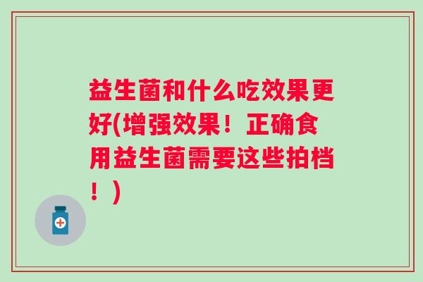 益生菌和什么吃效果更好(增强效果！正确食用益生菌需要这些拍档！)