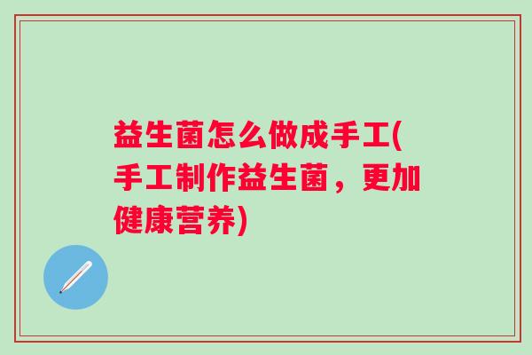 益生菌怎么做成手工(手工制作益生菌,更加健康营养) 益生菌怎么做成手工(手工制作益生菌,更加健康营养)