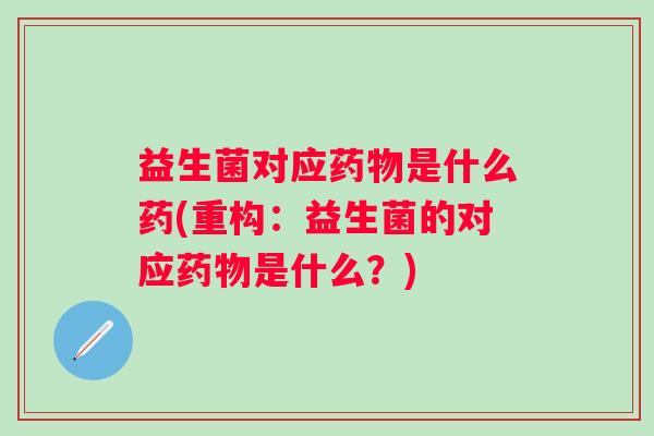 益生菌对应是什么药(重构：益生菌的对应是什么？)