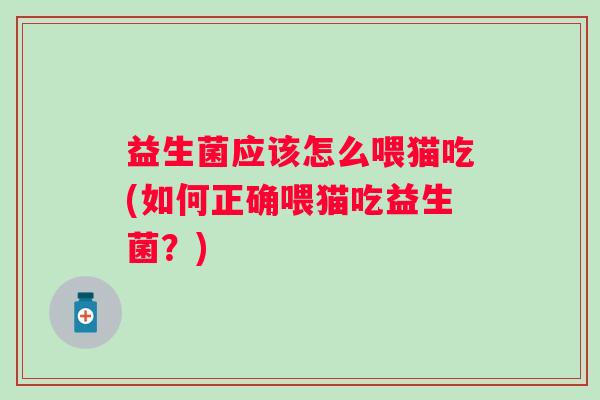 益生菌应该怎么喂猫吃(如何正确喂猫吃益生菌?) 益生菌应该怎么喂猫吃(如何正确喂猫吃益生菌?)