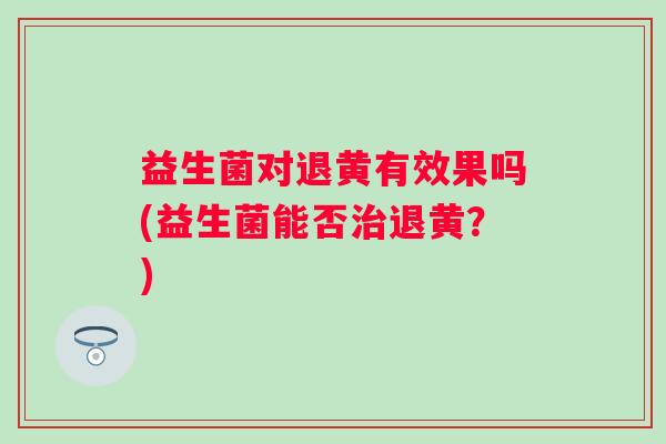 益生菌对退黄有效果吗(益生菌能否退黄?) 益生菌对退黄有效果吗(益生菌能否退黄?)