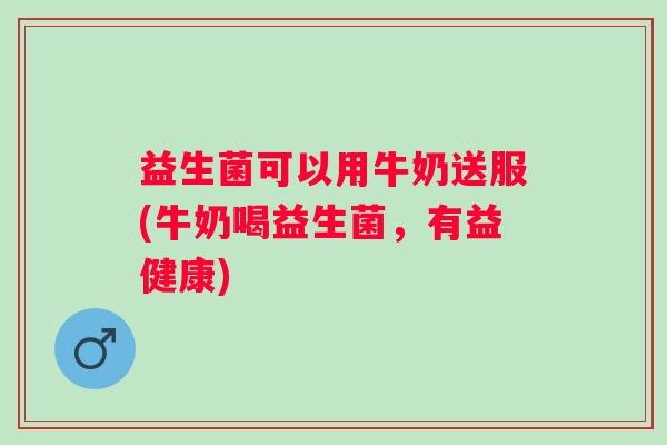 益生菌可以用牛奶送服(牛奶喝益生菌，有益健康)