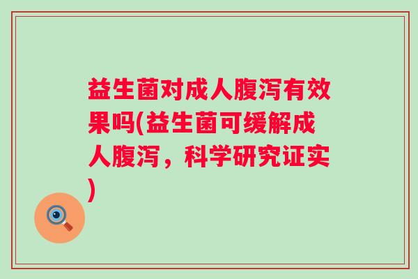 益生菌对成人有效果吗(益生菌可缓解成人,科学研究证实) 益生菌对成人有效果吗(益生菌可缓解成人,科学研究证实)