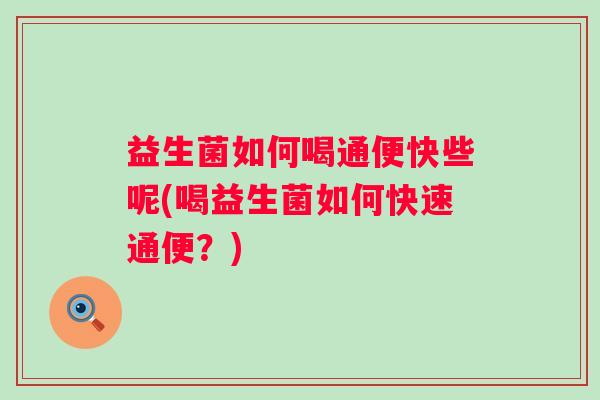 益生菌如何喝通便快些呢(喝益生菌如何快速通便？)