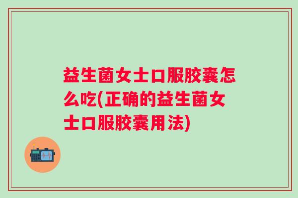 益生菌女士口服胶囊怎么吃(正确的益生菌女士口服胶囊用法) 益生菌女士口服胶囊怎么吃(正确的益生菌女士口服胶囊用法)