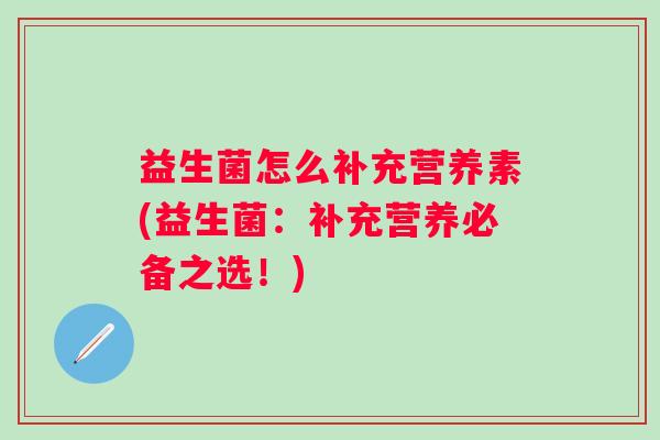 益生菌怎么补充营养素(益生菌:补充营养必备之选!) 益生菌怎么补充营养素(益生菌:补充营养必备之选!)