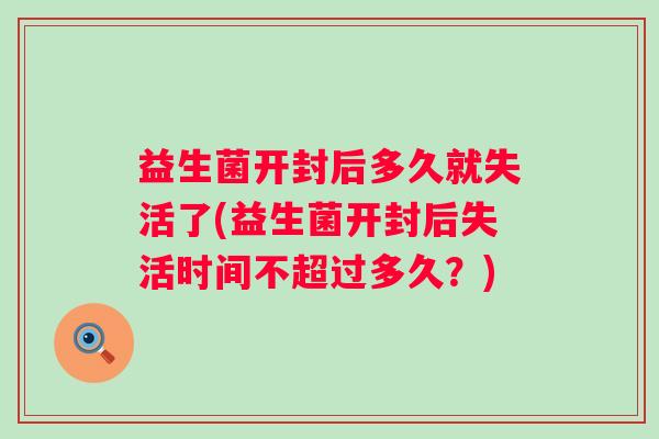益生菌开封后多久就失活了(益生菌开封后失活时间不超过多久?) 益生菌开封后多久就失活了(益生菌开封后失活时间不超过多久?)