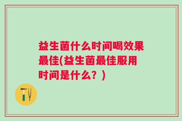 益生菌什么时间喝效果佳(益生菌佳服用时间是什么?) 益生菌什么时间喝效果佳(益生菌佳服用时间是什么?)