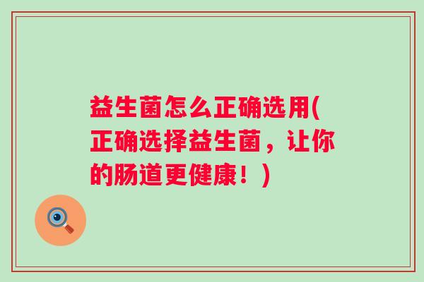 益生菌怎么正确选用(正确选择益生菌，让你的肠道更健康！)