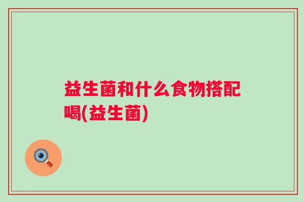 益生菌和什么食物搭配喝(益生菌)