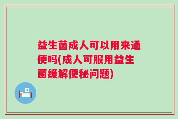 益生菌成人可以用来通便吗(成人可服用益生菌缓解问题)