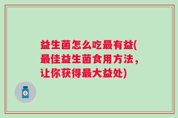 益生菌怎么吃有益(佳益生菌食用方法,让你获得大益处) 益生菌怎么吃有益(佳益生菌食用方法,让你获得大益处)