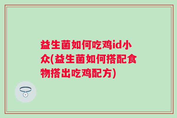 益生菌如何吃鸡id小众(益生菌如何搭配食物搭出吃鸡配方) 益生菌如何吃鸡id小众(益生菌如何搭配食物搭出吃鸡配方)