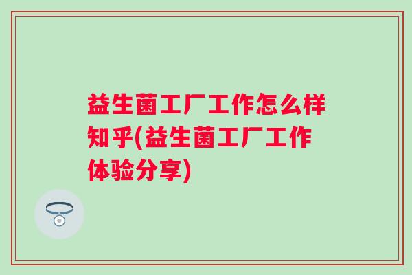 益生菌工厂工作怎么样知乎(益生菌工厂工作体验分享)
