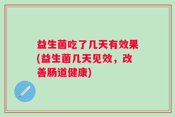 益生菌吃了几天有效果(益生菌几天见效,改善肠道健康) 益生菌吃了几天有效果(益生菌几天见效,改善肠道健康)