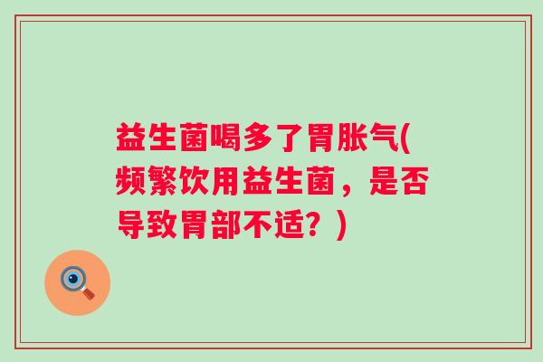 益生菌喝多了胃(频繁饮用益生菌,是否导致胃部不适?) 益生菌喝多了胃(频繁饮用益生菌,是否导致胃部不适?)