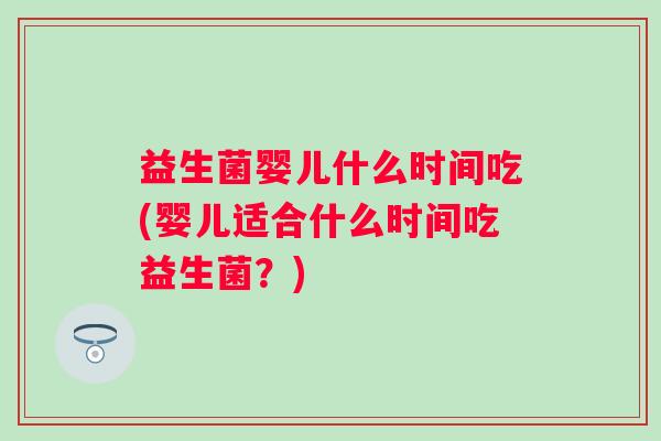 益生菌婴儿什么时间吃(婴儿适合什么时间吃益生菌？)