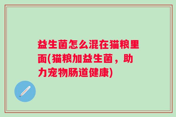 益生菌怎么混在猫粮里面(猫粮加益生菌，助力宠物肠道健康)