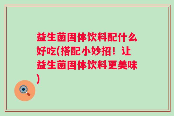 益生菌固体饮料配什么好吃(搭配小妙招!让益生菌固体饮料更美味) 益生菌固体饮料配什么好吃(搭配小妙招!让益生菌固体饮料更美味)