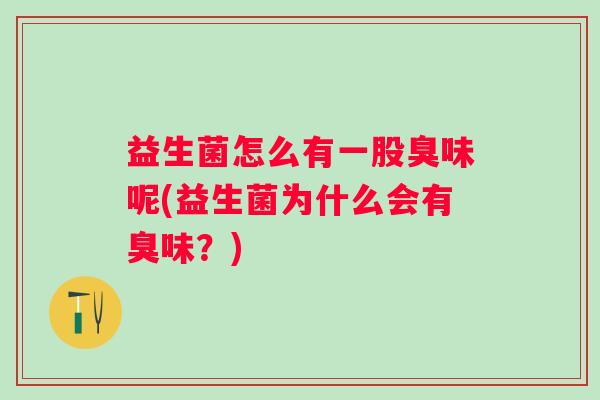 益生菌怎么有一股臭味呢(益生菌为什么会有臭味?) 益生菌怎么有一股臭味呢(益生菌为什么会有臭味?)