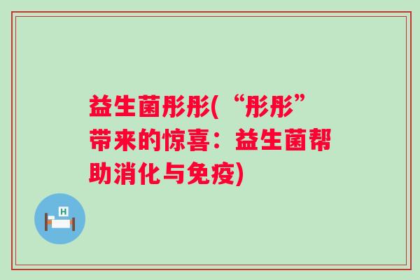 益生菌彤彤(“彤彤”带来的惊喜:益生菌帮助消化与) 益生菌彤彤(“彤彤”带来的惊喜:益生菌帮助消化与)