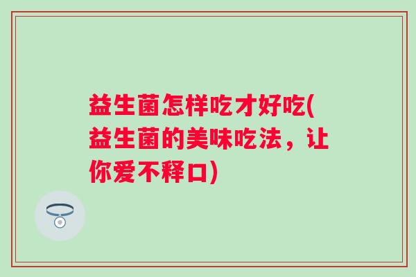 益生菌怎样吃才好吃(益生菌的美味吃法,让你爱不释口) 益生菌怎样吃才好吃(益生菌的美味吃法,让你爱不释口)