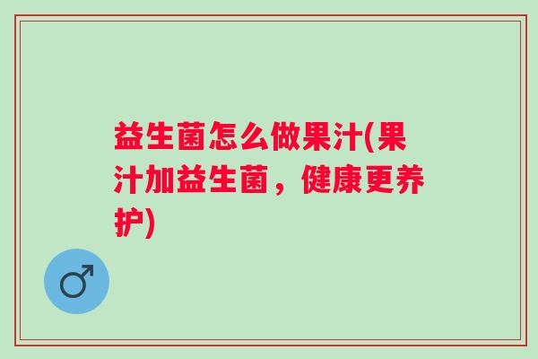 益生菌怎么做果汁(果汁加益生菌,健康更养护) 益生菌怎么做果汁(果汁加益生菌,健康更养护)