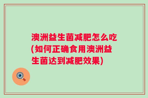 澳洲益生菌减肥怎么吃(如何正确食用澳洲益生菌达到减肥效果)