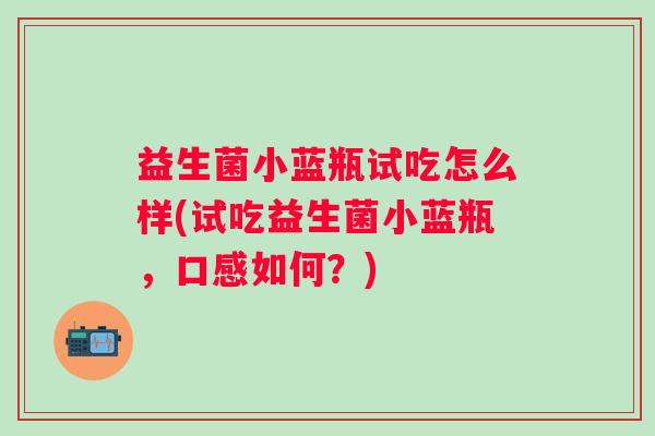 益生菌小蓝瓶试吃怎么样(试吃益生菌小蓝瓶，口感如何？)